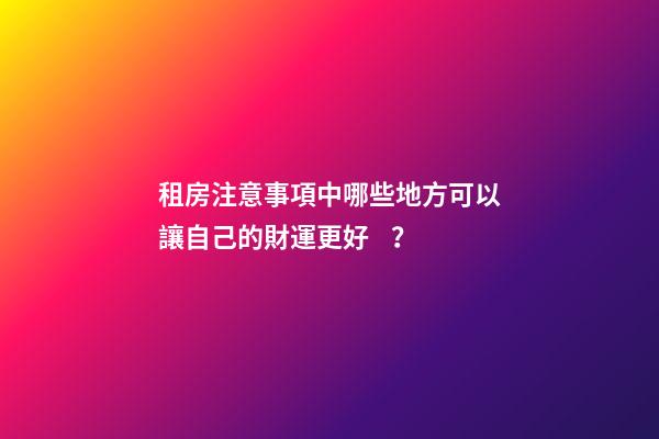 租房注意事項中哪些地方可以讓自己的財運更好？